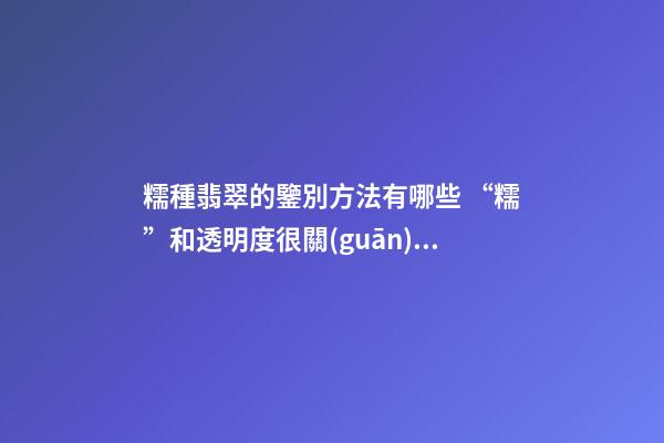 糯種翡翠的鑒別方法有哪些 “糯”和透明度很關(guān)鍵